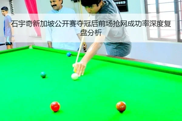 石宇奇新加坡公开赛夺冠后前场抢网成功率深度复盘分析